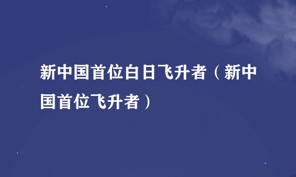 新中国首位白日飞升者（新中国首位飞升者）