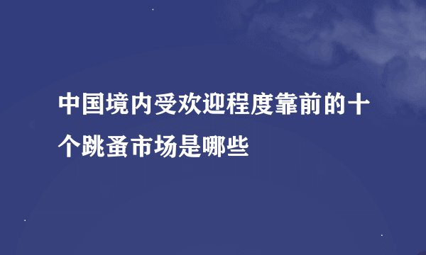 中国境内受欢迎程度靠前的十个跳蚤市场是哪些