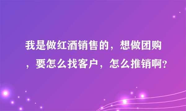 我是做红酒销售的,想做团购,要怎么找客户,怎么推销啊?