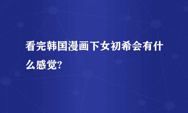 看完韩国漫画下女初希会有什么感觉?