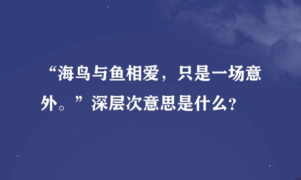 “海鸟与鱼相爱，只是一场意外。”深层次意思是什么？