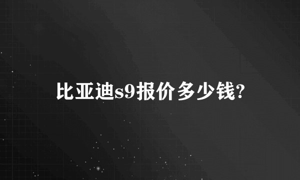 比亚迪s9报价多少钱?