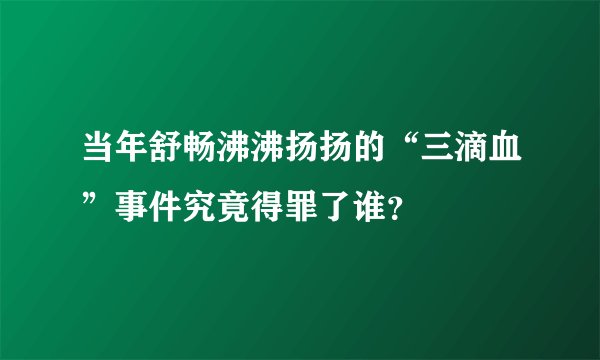 当年舒畅沸沸扬扬的“三滴血”事件究竟得罪了谁?