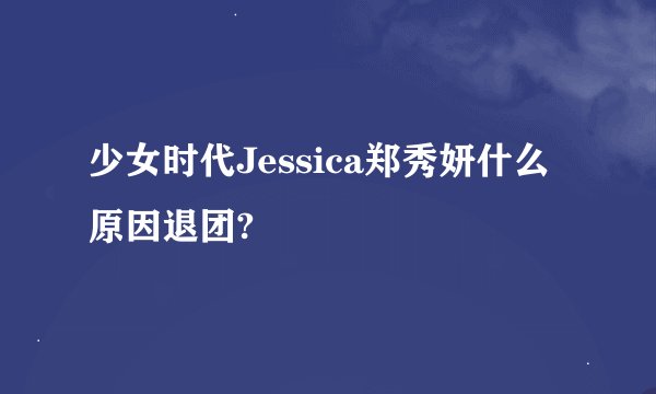 少女时代Jessica郑秀妍什么原因退团?