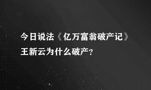 今日说法《亿万富翁破产记》王新云为什么破产？