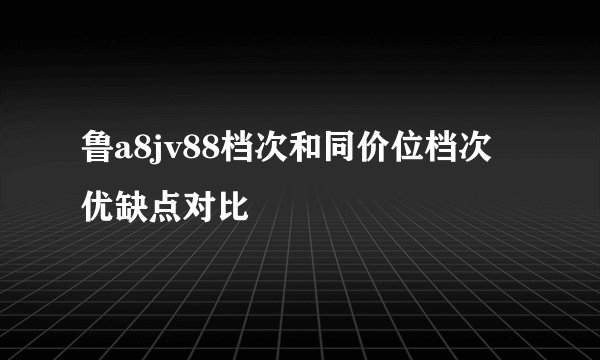 鲁a8jv88档次和同价位档次优缺点对比