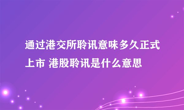 通过港交所聆讯意味多久正式上市 港股聆讯是什么意思