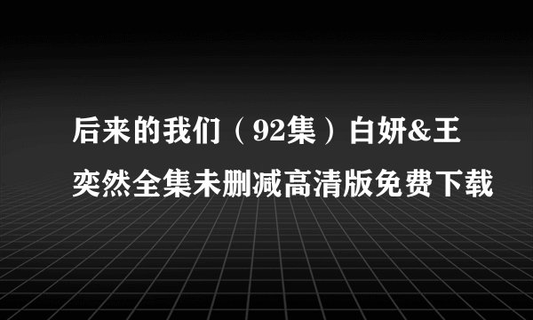 后来的我们（92集）白妍&王奕然全集未删减高清版免费下载