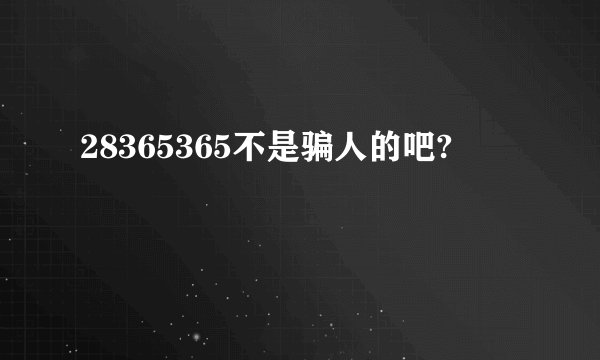 28365365不是骗人的吧?