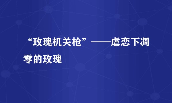 “玫瑰机关枪”——虐恋下凋零的玫瑰