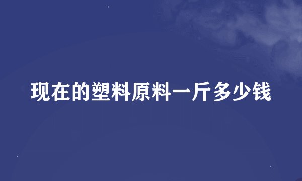 现在的塑料原料一斤多少钱