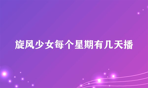 旋风少女每个星期有几天播