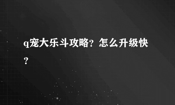 q宠大乐斗攻略？怎么升级快？