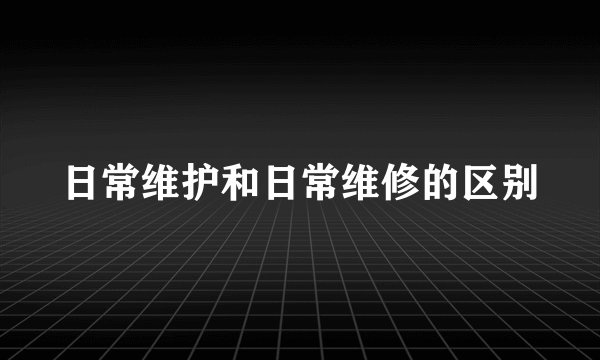 日常维护和日常维修的区别