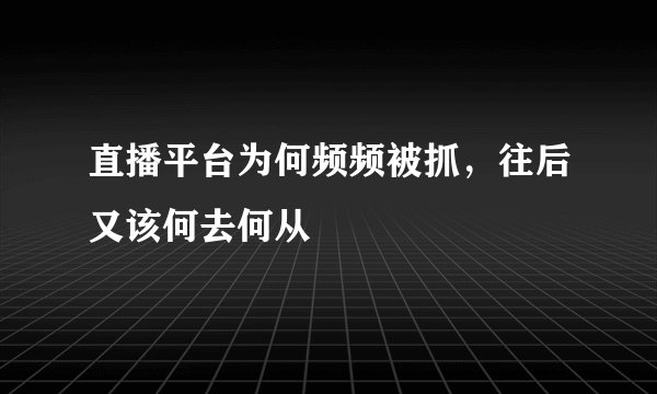 直播平台为何频频被抓,往后又该何去何从