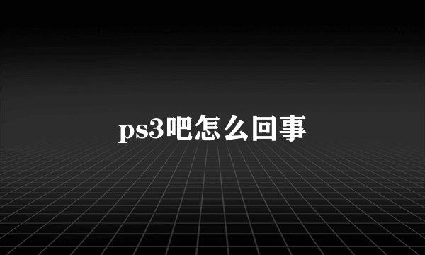 ps3吧怎么回事