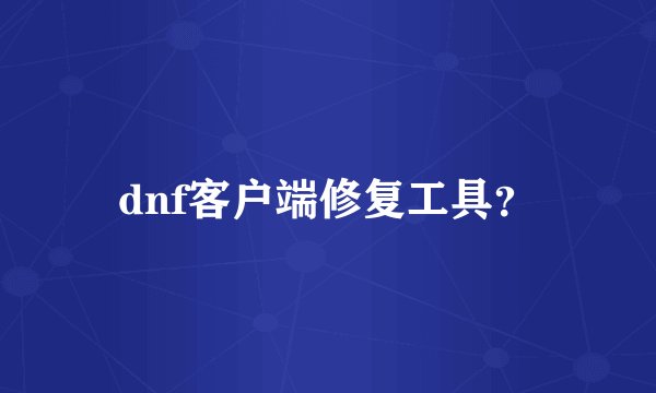 dnf客户端修复工具？