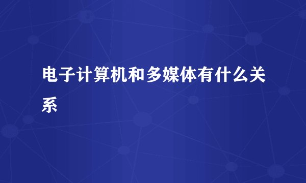 电子计算机和多媒体有什么关系
