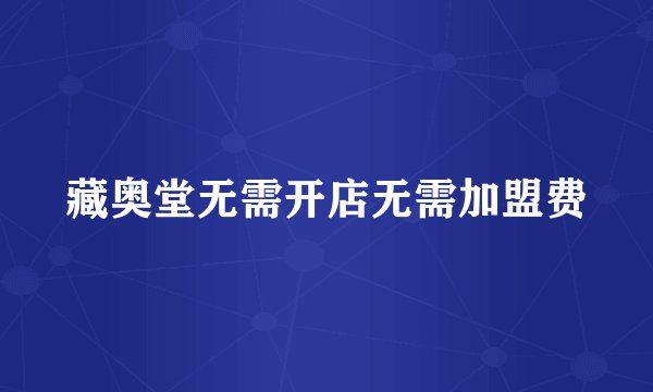 藏奥堂无需开店无需加盟费