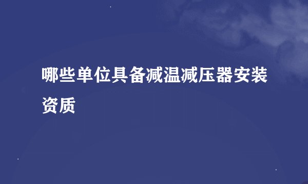 哪些单位具备减温减压器安装资质
