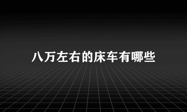 八万左右的床车有哪些