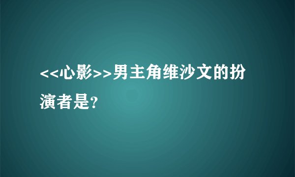 <<心影>>男主角维沙文的扮演者是？