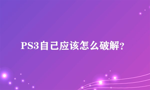 PS3自己应该怎么破解？
