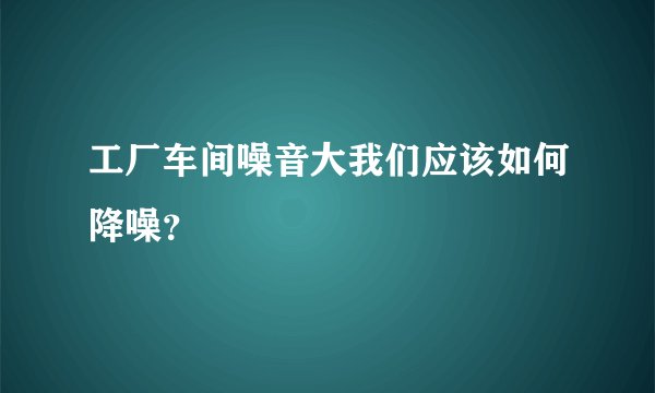 工厂车间噪音大我们应该如何降噪？