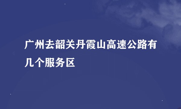 广州去韶关丹霞山高速公路有几个服务区