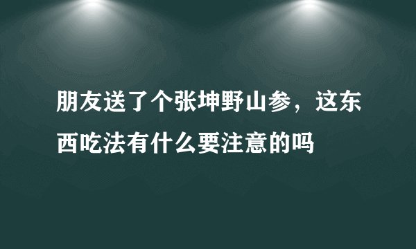 朋友送了个张坤野山参，这东西吃法有什么要注意的吗