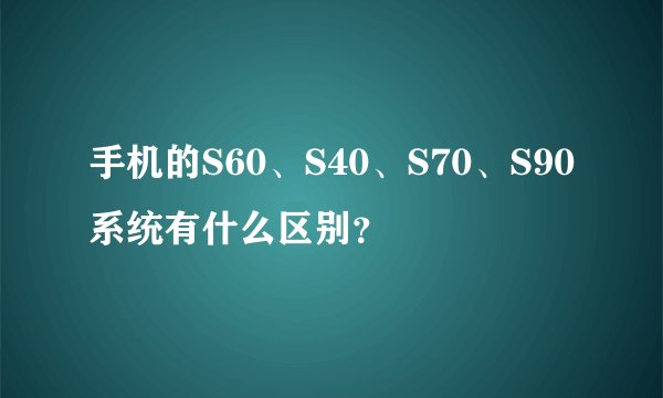 手机的S60、S40、S70、S90系统有什么区别？