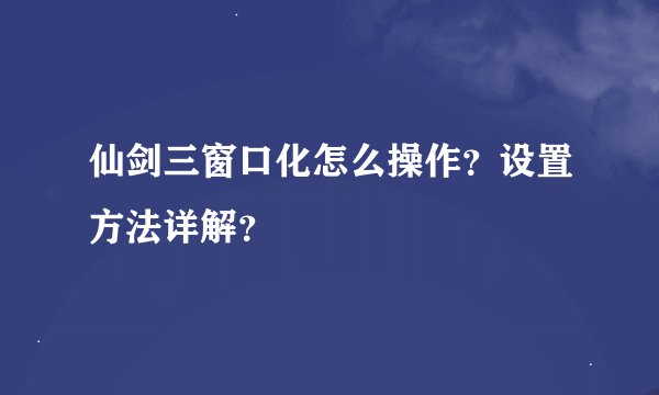 仙剑三窗口化怎么操作？设置方法详解？