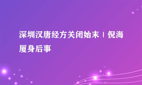 深圳汉唐经方关闭始末｜倪海厦身后事