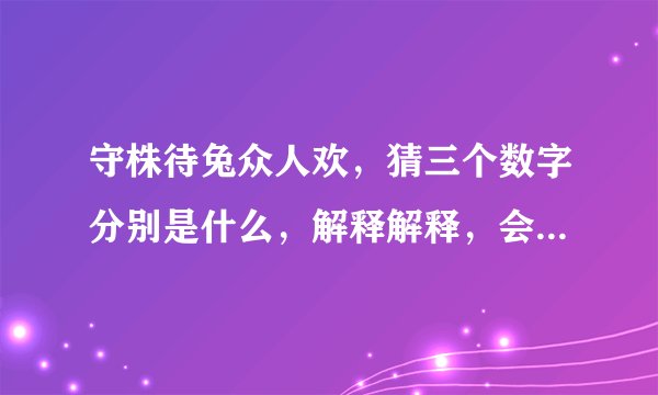 守株待兔众人欢，猜三个数字分别是什么，解释解释，会采纳，谢谢，字谜