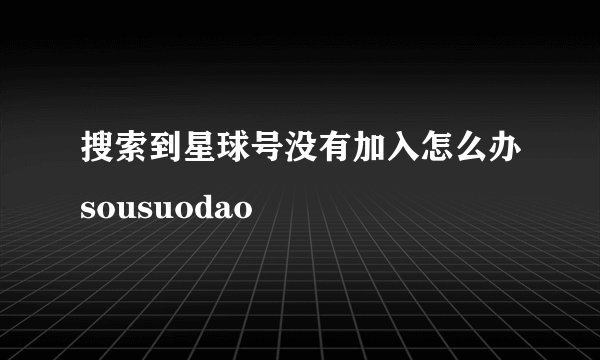 搜索到星球号没有加入怎么办sousuodao