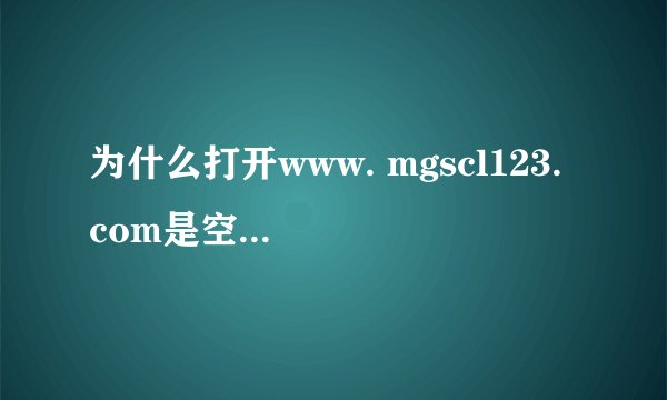 为什么打开www. mgscl123. com是空白的啊？