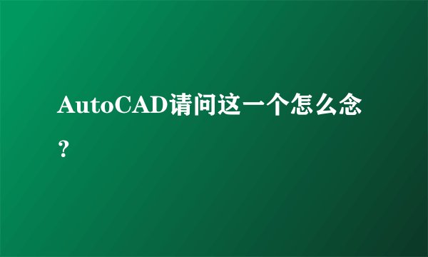 AutoCAD请问这一个怎么念?