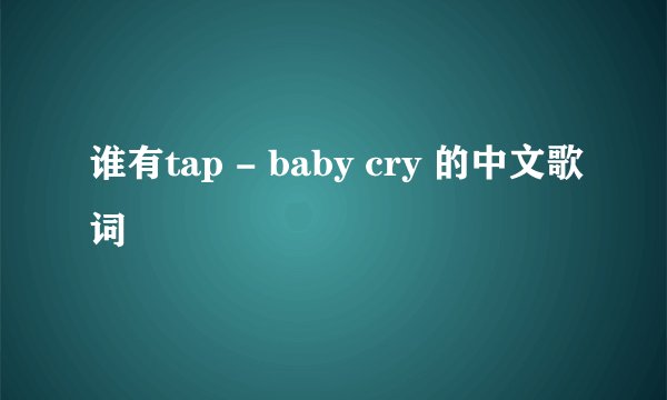 谁有tap - baby cry 的中文歌词