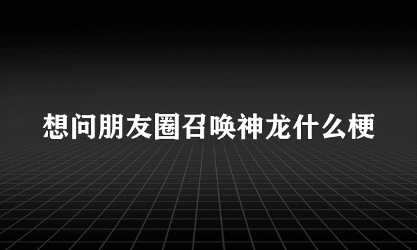 想问朋友圈召唤神龙什么梗