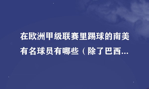 在欧洲甲级联赛里踢球的南美有名球员有哪些（除了巴西和阿根廷）？各效力哪个球队？人又各是哪个国家的？