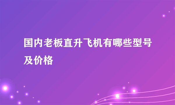 国内老板直升飞机有哪些型号及价格