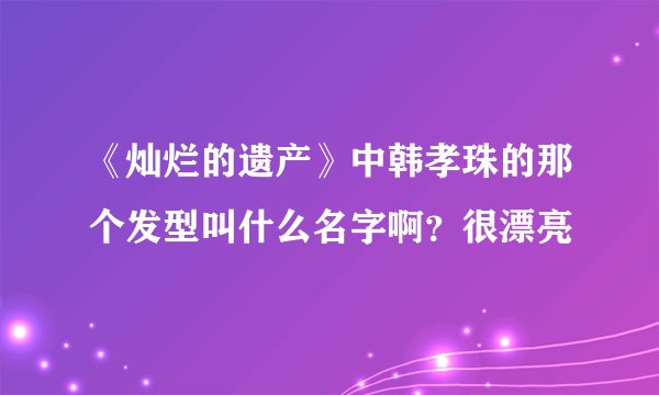 《灿烂的遗产》中韩孝珠的那个发型叫什么名字啊？很漂亮