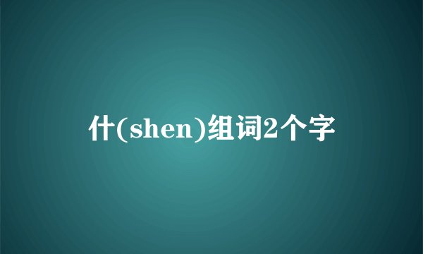 什(shen)组词2个字
