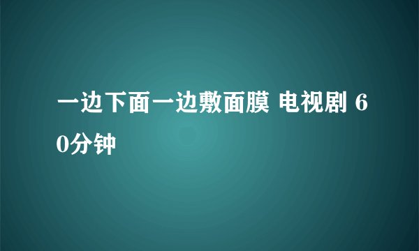 一边下面一边敷面膜 电视剧 60分钟