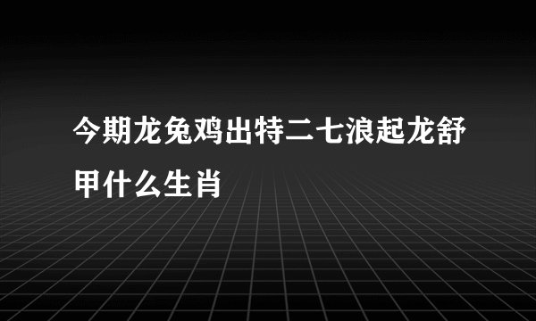 今期龙兔鸡出特二七浪起龙舒甲什么生肖