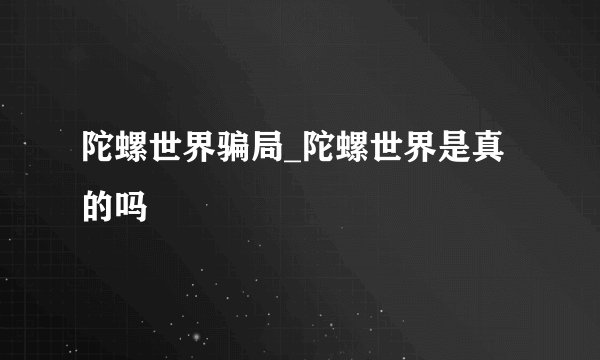 陀螺世界骗局_陀螺世界是真的吗