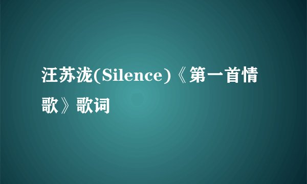 汪苏泷(Silence)《第一首情歌》歌词
