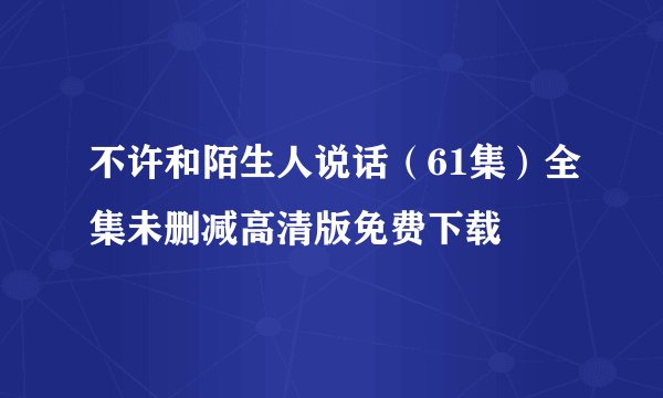 不许和陌生人说话（61集）全集未删减高清版免费下载