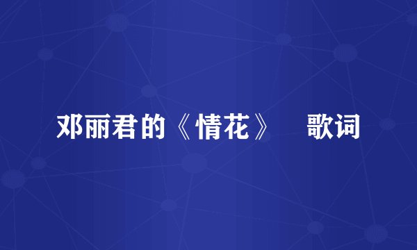 邓丽君的《情花》 歌词