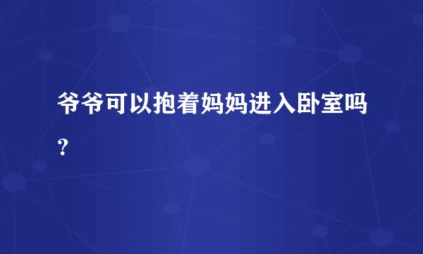 爷爷可以抱着妈妈进入卧室吗？